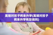 离婚对孩子将来升学(离婚对孩子将来升学有影响吗)