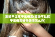 离婚不让孩子见母亲(离婚不让孩子见母亲被告赔偿怎么办)