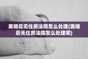 离婚后无住房法院怎么处理(离婚后无住房法院怎么处理呢)