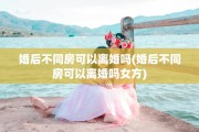 婚后不同房可以离婚吗(婚后不同房可以离婚吗女方)
