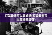 打架云南可以离婚吗(打架云南可以离婚吗现在)