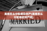 离婚怎么分配婚后财产(离婚怎么分配婚后财产呢)