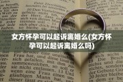 女方怀孕可以起诉离婚么(女方怀孕可以起诉离婚么吗)