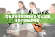 专业离婚律师咨询免费(专业离婚律师咨询免费咨询)