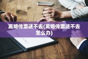 离婚传票送不去(离婚传票送不去怎么办)