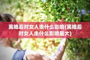 离婚后对女人走什么影响(离婚后对女人走什么影响最大)