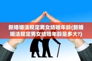 新婚姻法规定男女结婚年龄(新婚姻法规定男女结婚年龄是多大?)