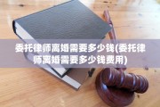 委托律师离婚需要多少钱(委托律师离婚需要多少钱费用)