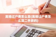 离婚过户费怎么算(离婚过户费怎么算二手房的)
