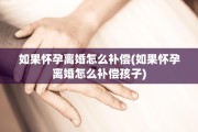 如果怀孕离婚怎么补偿(如果怀孕离婚怎么补偿孩子)