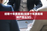 结婚十年要离婚(结婚十年要离婚财产怎么分)