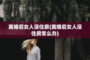 离婚后女人没住房(离婚后女人没住房怎么办)