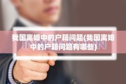 我国离婚中的户籍问题(我国离婚中的户籍问题有哪些)