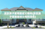 贷款房子离婚能给父母吗(贷款房子离婚能给父母吗现在)