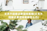 丈夫不回家还要坚持离婚(丈夫不回家还要坚持离婚怎么办)