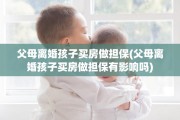 父母离婚孩子买房做担保(父母离婚孩子买房做担保有影响吗)