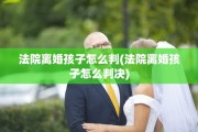 法院离婚孩子怎么判(法院离婚孩子怎么判决)
