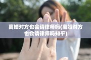 离婚对方也会请律师吗(离婚对方也会请律师吗知乎)