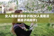 女人离婚该要孩子吗(女人离婚该要孩子吗知乎)