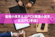 离婚小孩怎么过户口(离婚小孩怎么过户口手续)
