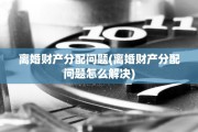 离婚财产分配问题(离婚财产分配问题怎么解决)