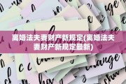 离婚法夫妻财产新规定(离婚法夫妻财产新规定最新)