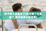 孩子两个月离婚了(孩子两个月离婚了,男方给多少抚养费)