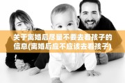 关于离婚后尽量不要去看孩子的信息(离婚后应不应该去看孩子)