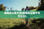离婚后心有不甘(离婚后心有不甘怎么办)