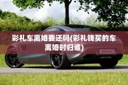 彩礼车离婚要还吗(彩礼钱买的车离婚时归谁)