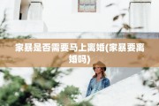 家暴是否需要马上离婚(家暴要离婚吗)