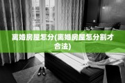 离婚房屋怎分(离婚房屋怎分割才合法)