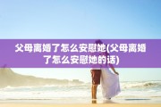 父母离婚了怎么安慰她(父母离婚了怎么安慰她的话)