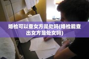 婚检可以查女方是处吗(婚检能查出女方是处女吗)