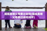 姐姐离婚父母要过去吗(姐姐离婚父母要过去吗知乎)
