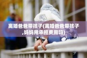 离婚爸爸带孩子(离婚爸爸带孩子,妈妈用承担费用吗)