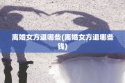 离婚女方退哪些(离婚女方退哪些钱)