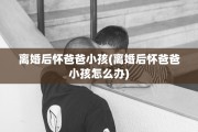 离婚后怀爸爸小孩(离婚后怀爸爸小孩怎么办)