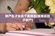 财产在子女名下离婚后(离婚后孩子财产)