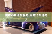 离婚不知道车牌号(离婚过车牌号)