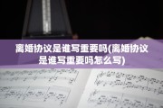 离婚协议是谁写重要吗(离婚协议是谁写重要吗怎么写)