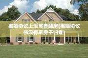 离婚协议上没写自建房(离婚协议书没有写房子归谁)