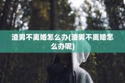 渣男不离婚怎么办(渣男不离婚怎么办呢)