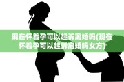 现在怀着孕可以起诉离婚吗(现在怀着孕可以起诉离婚吗女方)