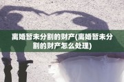 离婚暂未分割的财产(离婚暂未分割的财产怎么处理)
