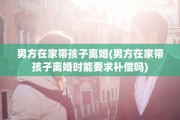 男方在家带孩子离婚(男方在家带孩子离婚时能要求补偿吗)
