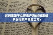 起诉离婚子女得家产吗(起诉离婚子女得家产吗怎么写)