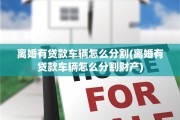离婚有贷款车辆怎么分割(离婚有贷款车辆怎么分割财产)