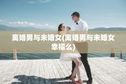 离婚男与未婚女(离婚男与未婚女幸福么)