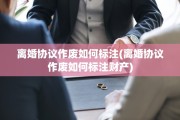 离婚协议作废如何标注(离婚协议作废如何标注财产)